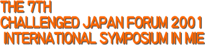 THE 7TH CHALLENGED JAPAN FORUM 2001 INTERNATIONAL SYMPOSIUM IN MIE
